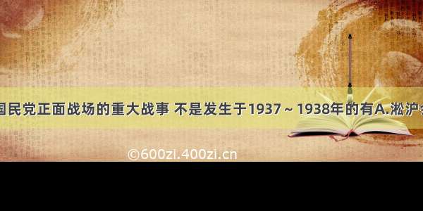 下列国民党正面战场的重大战事 不是发生于1937～1938年的有A.淞沪会战B.