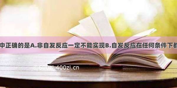 下列说法中正确的是A.非自发反应一定不能实现B.自发反应在任何条件下都能实现C.