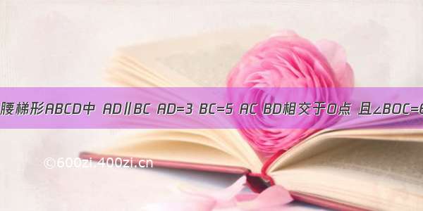 如图 在等腰梯形ABCD中 AD∥BC AD=3 BC=5 AC BD相交于O点 且∠BOC=60° 顺次