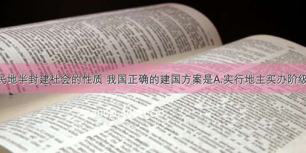 根据半殖民地半封建社会的性质 我国正确的建国方案是A.实行地主买办阶级的专政 使