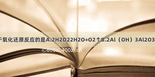 下列反应中 不属于氧化还原反应的是A.2H2O22H2O+O2↑B.2Al（OH）3Al2O3+3H2OC.Fe2O3+