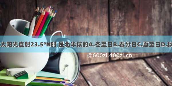 每年太阳光直射23.5°N时 是北半球的A.冬至日B.春分日C.夏至日D.秋分日