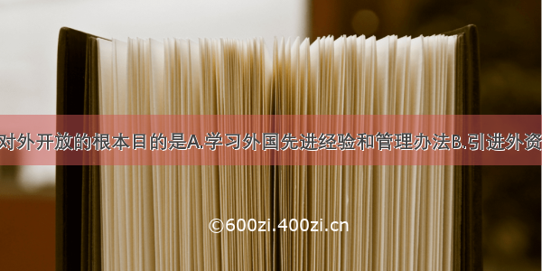 国家实行对外开放的根本目的是A.学习外国先进经验和管理办法B.引进外资 加快发展