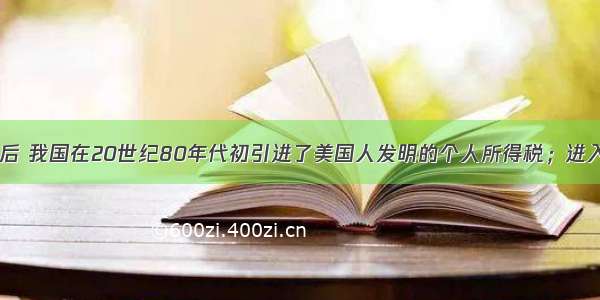 改革开放后 我国在20世纪80年代初引进了美国人发明的个人所得税；进入20世纪9