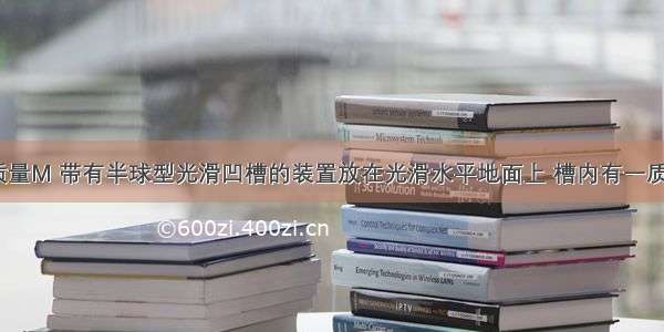 如图所示 质量M 带有半球型光滑凹槽的装置放在光滑水平地面上 槽内有一质量为m的小