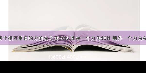 已知两个相互垂直的力的合力为50N 其中一个力为40N 则另一个力为A.10NB