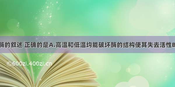 下列有关酶的叙述 正确的是A.高温和低温均能破坏酶的结构使其失去活性B.酶是活细