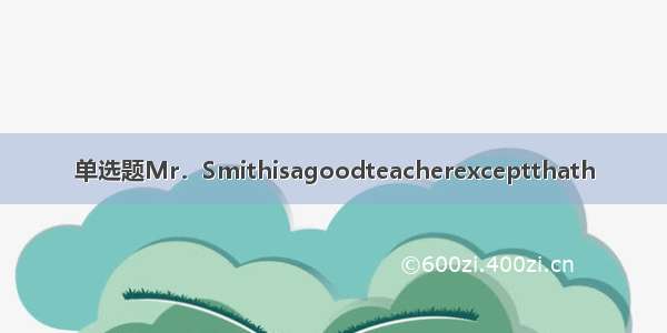 单选题Mr．Smithisagoodteacherexceptthath