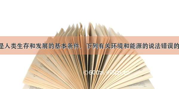 环境和能源是人类生存和发展的基本条件．下列有关环境和能源的说法错误的是A.煤 石油