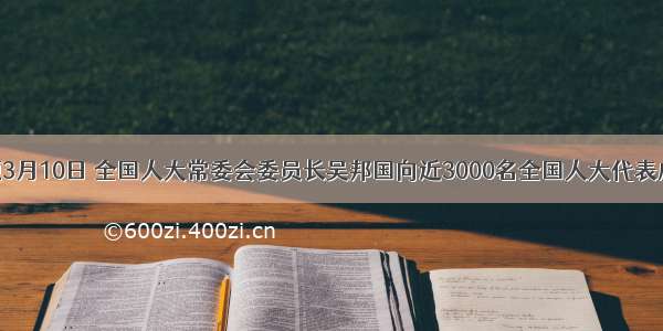 单选题3月10日 全国人大常委会委员长吴邦国向近3000名全国人大代表庄重宣