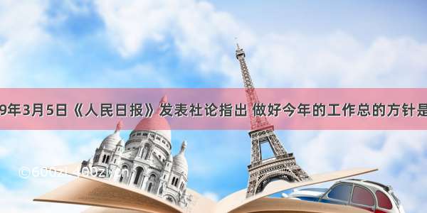 单选题1999年3月5日《人民日报》发表社论指出 做好今年的工作总的方针是“统一思想