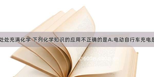 生产生活中处处充满化学 下列化学知识的应用不正确的是A.电动自行车充电是电能转化为