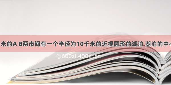 在相距40千米的A B两市间有一个半径为10千米的近视圆形的湖泊 湖泊的中心恰好在A B