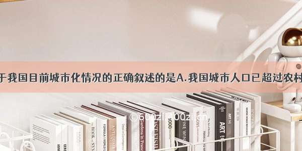 单选题关于我国目前城市化情况的正确叙述的是A.我国城市人口已超过农村人口B.我