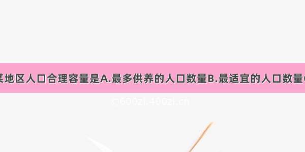 单选题某地区人口合理容量是A.最多供养的人口数量B.最适宜的人口数量C.未来达