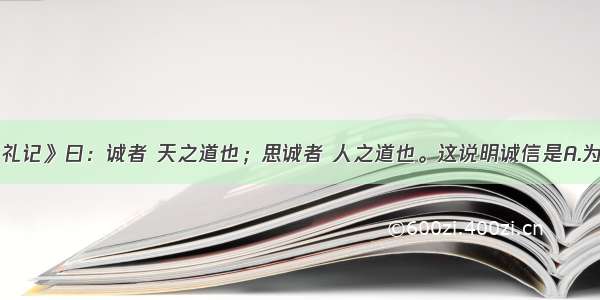 单选题《礼记》曰：诚者 天之道也；思诚者 人之道也。这说明诚信是A.为人做事的