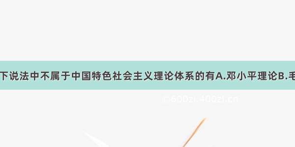 单选题以下说法中不属于中国特色社会主义理论体系的有A.邓小平理论B.毛泽东思想