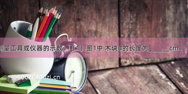 读出下列各测量工具或仪器的示数．（1）图1中 木块B的长度为______cm．（2）图2表示