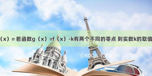 已知函数f（x）= 若函数g（x）=f（x）-k有两个不同的零点 则实数k的取值范围是A.（