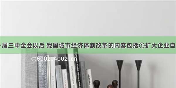 单选题十一届三中全会以后 我国城市经济体制改革的内容包括①扩大企业自主权②树立