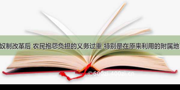 单选题农奴制改革后 农民抱怨负担的义务过重 特别是在原来利用的附属地面积 超过