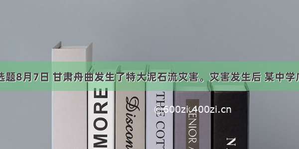 单选题8月7日 甘肃舟曲发生了特大泥石流灾害。灾害发生后 某中学广大