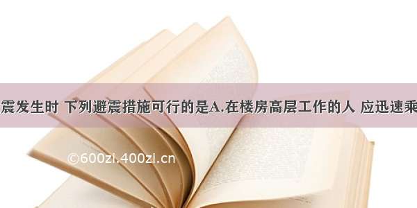 单选题地震发生时 下列避震措施可行的是A.在楼房高层工作的人 应迅速乘电递逃离