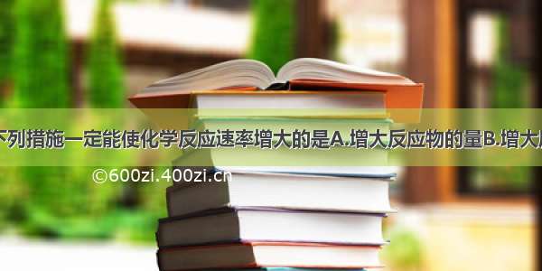 单选题下列措施一定能使化学反应速率增大的是A.增大反应物的量B.增大压强C.升