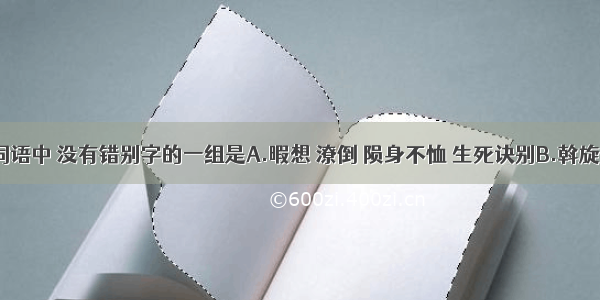 下列各组词语中 没有错别字的一组是A.暇想 潦倒 陨身不恤 生死诀别B.斡旋 剽窃 知人