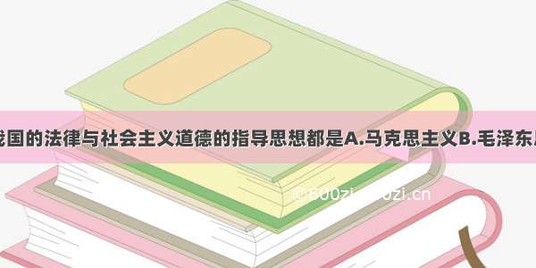 单选题我国的法律与社会主义道德的指导思想都是A.马克思主义B.毛泽东思想C.邓