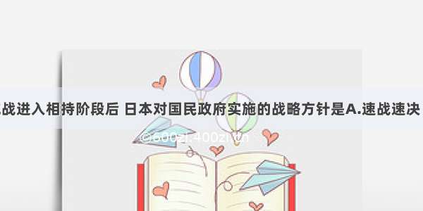 单选题抗战进入相持阶段后 日本对国民政府实施的战略方针是A.速战速决 迫其投降