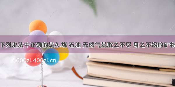 单选题下列说法中正确的是A.煤 石油 天然气是取之不尽 用之不竭的矿物燃料B.