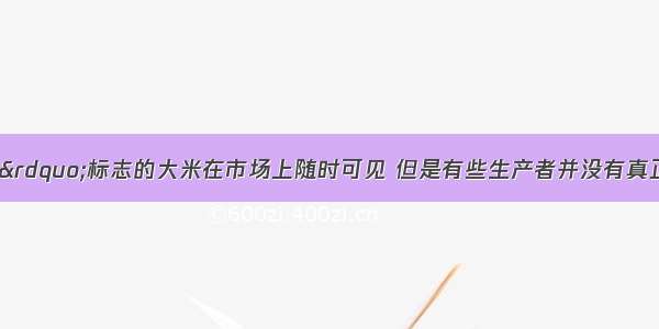 标有&ldquo;绿色食品&rdquo;标志的大米在市场上随时可见 但是有些生产者并没有真正按照&ldquo;绿色标