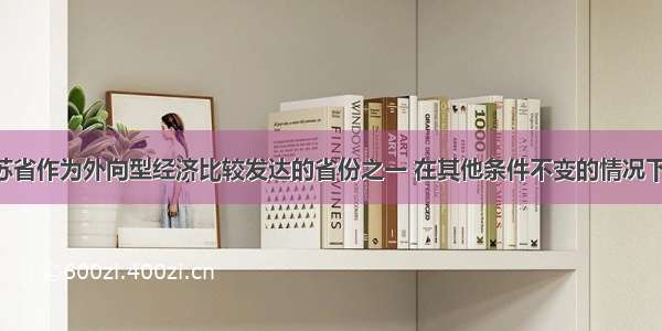 单选题江苏省作为外向型经济比较发达的省份之一 在其他条件不变的情况下 人民币持