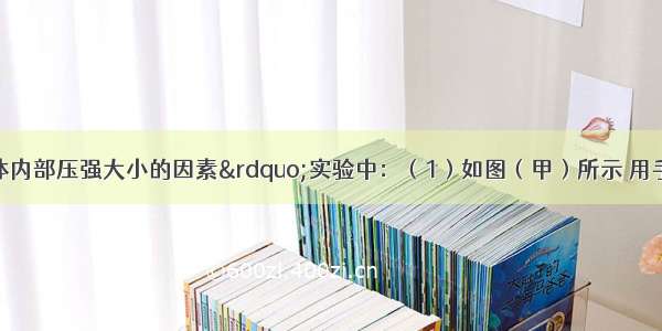 在探究“液体内部压强大小的因素”实验中：（1）如图（甲）所示 用手按U型管压强计的