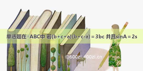 单选题在△ABC中 若(b+c+a)(b+c-a)＝3bc 并且sinA＝2s