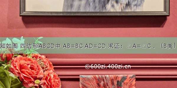 （A类）已知如图 四边形ABCD中 AB=BC AD=CD 求证：∠A=∠C．（B类）已知如图 四