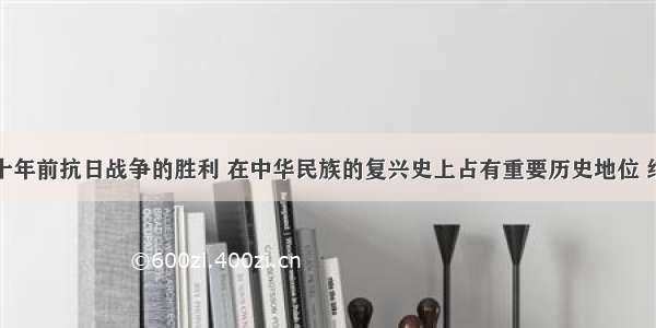 解答题六十年前抗日战争的胜利 在中华民族的复兴史上占有重要历史地位 结合所学相