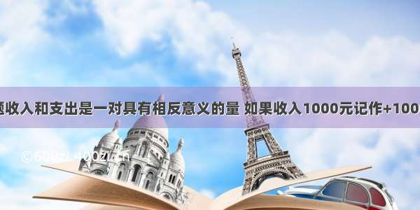 填空题收入和支出是一对具有相反意义的量 如果收入1000元记作+1000元 那