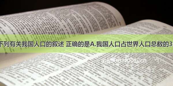 单选题下列有关我国人口的叙述 正确的是A.我国人口占世界人口总数的30％B.东