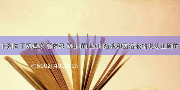 单选题下列关于等温度 等体积 等pH的NaOH溶液和氨溶液的说法正确的是：A.