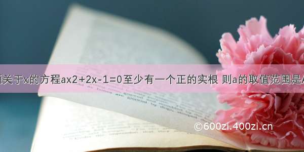 单选题关于x的方程ax2+2x-1=0至少有一个正的实根 则a的取值范围是A.a≥0B