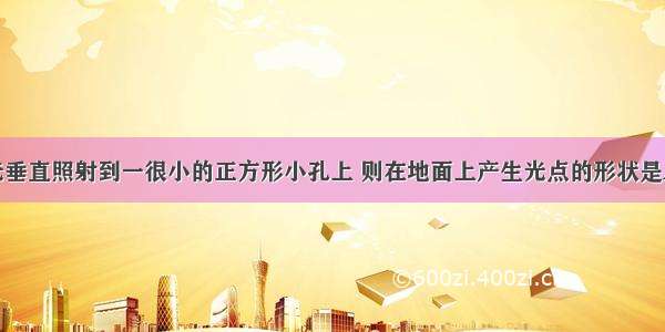 单选题太阳光垂直照射到一很小的正方形小孔上 则在地面上产生光点的形状是A.圆形的B.正