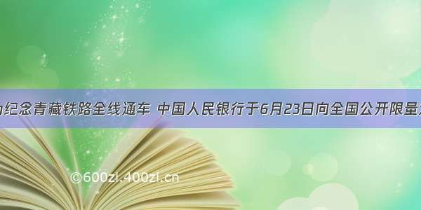 单选题为纪念青藏铁路全线通车 中国人民银行于6月23日向全国公开限量发行青藏