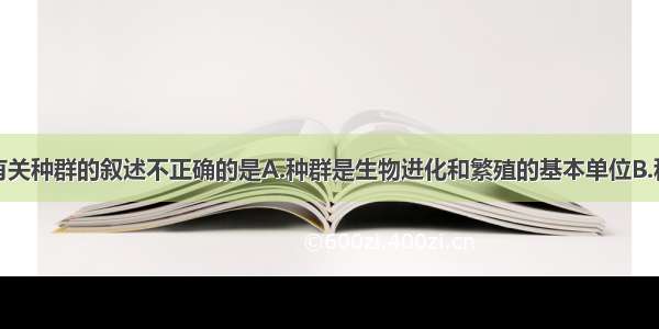 单选题下列有关种群的叙述不正确的是A.种群是生物进化和繁殖的基本单位B.种群中的全部