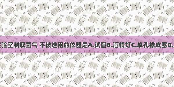 单选题实验室制取氢气 不被选用的仪器是A.试管B.酒精灯C.单孔橡皮塞D.玻璃导管