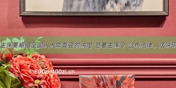 单选题国家主席要根据全国人大常委会的决定 签署主席令 公布法律。这说明A.国家主席