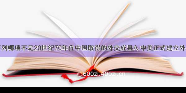 单选题下列哪项不是20世纪70年代中国取得的外交成果A.中美正式建立外交关系B