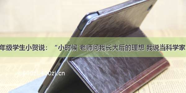 单选题九年级学生小贺说：“小时候 老师问我长大后的理想 我说当科学家 真可谓童