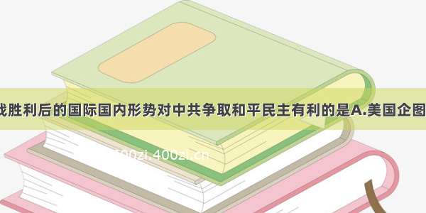 单选题抗战胜利后的国际国内形势对中共争取和平民主有利的是A.美国企图控制中国B